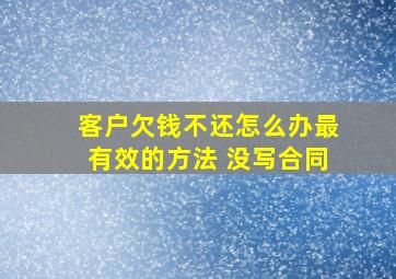 客户欠钱不还怎么办最有效的方法 没写合同